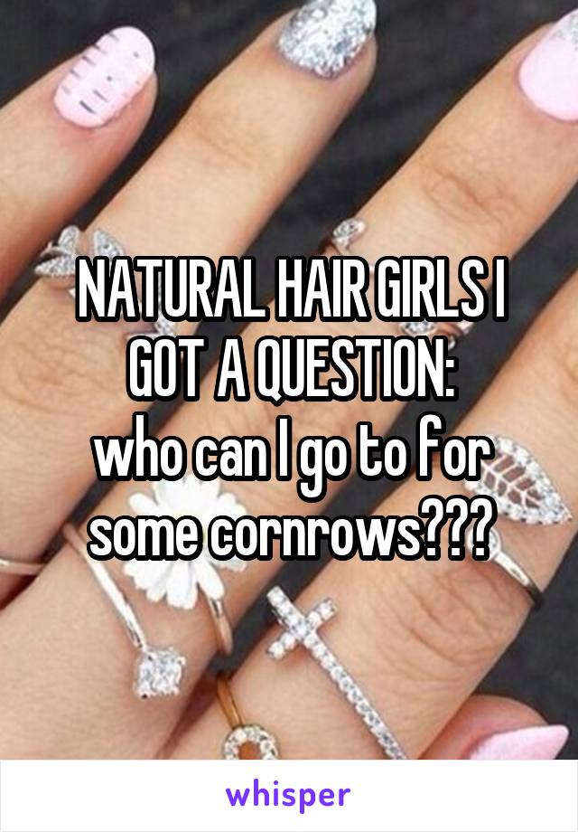 NATURAL HAIR GIRLS I GOT A QUESTION:
who can I go to for some cornrows???