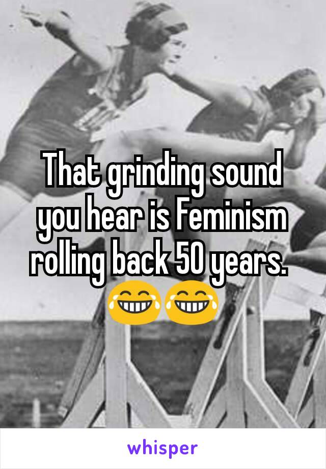 That grinding sound you hear is Feminism rolling back 50 years. 
😂😂