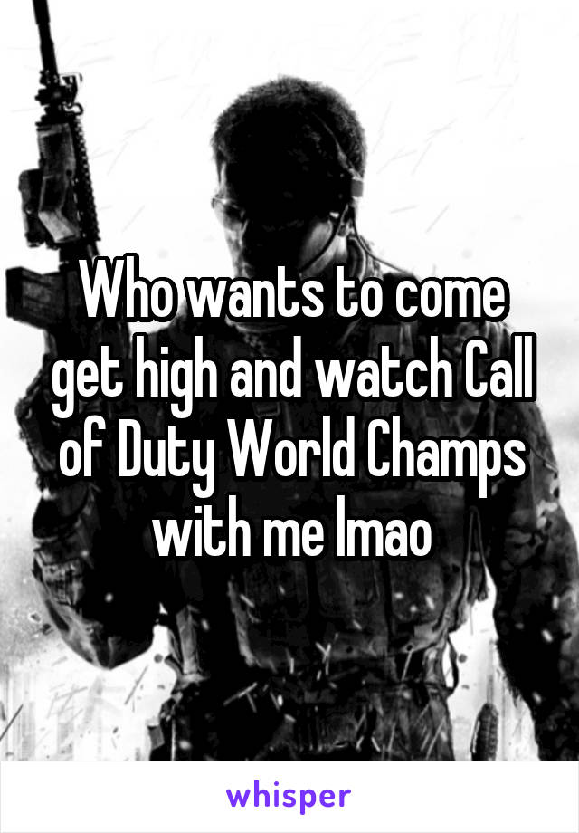 Who wants to come get high and watch Call of Duty World Champs with me lmao