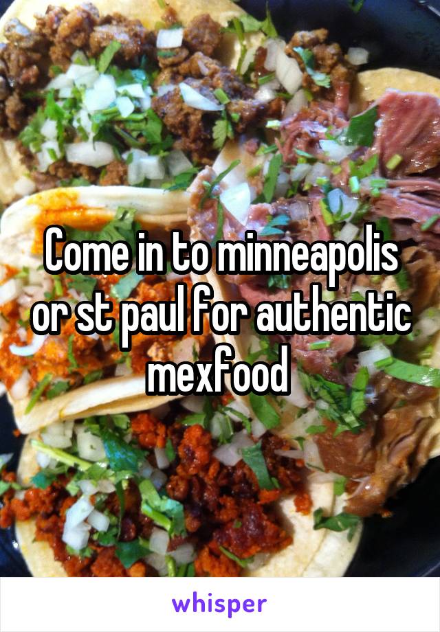 Come in to minneapolis or st paul for authentic mexfood 