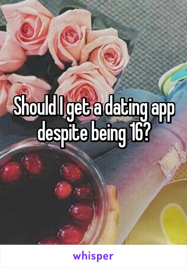 Should I get a dating app despite being 16?

