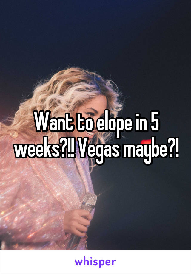Want to elope in 5 weeks?!! Vegas maybe?!