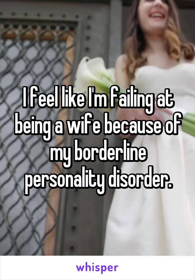 I feel like I'm failing at being a wife because of my borderline personality disorder.