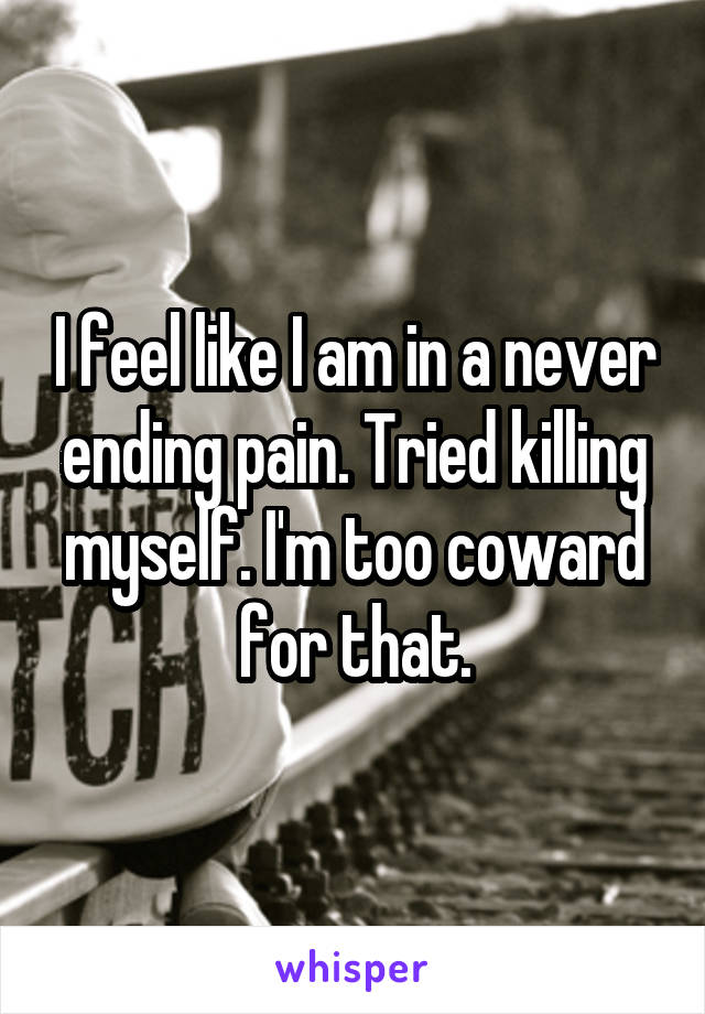 I feel like I am in a never ending pain. Tried killing myself. I'm too coward for that.