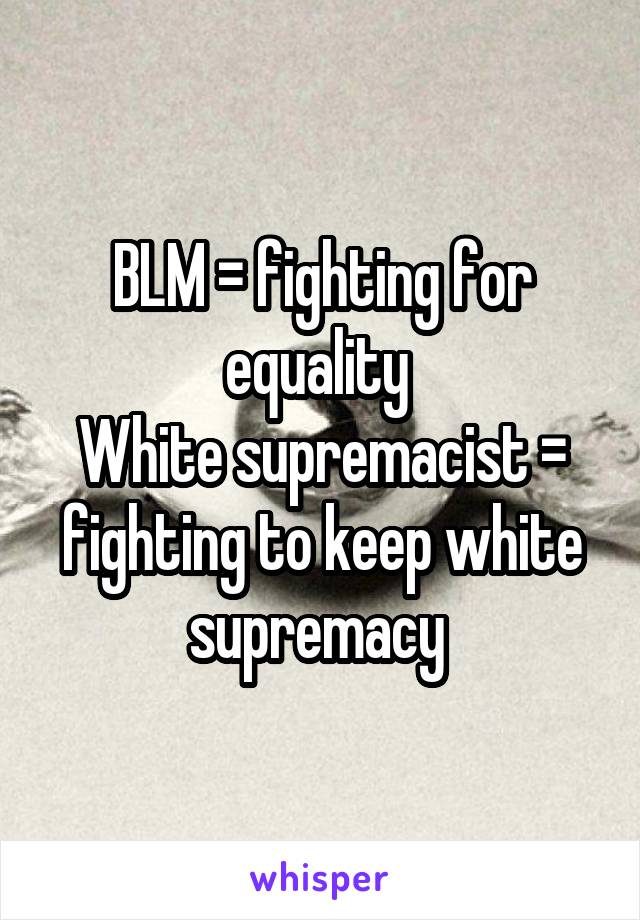 BLM = fighting for equality 
White supremacist = fighting to keep white supremacy 