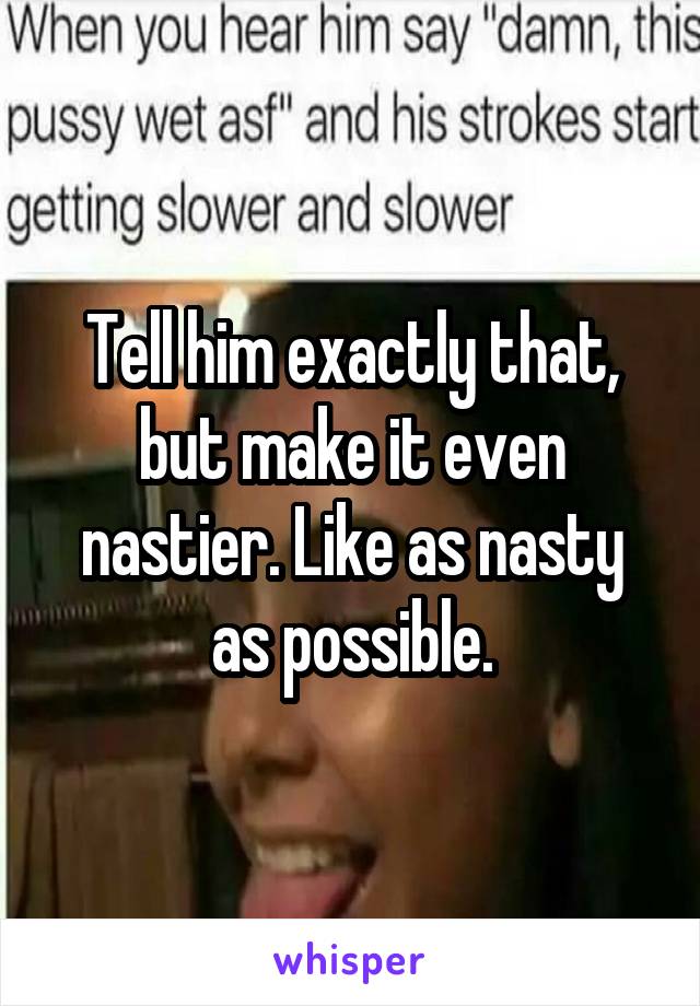 Tell him exactly that, but make it even nastier. Like as nasty as possible.