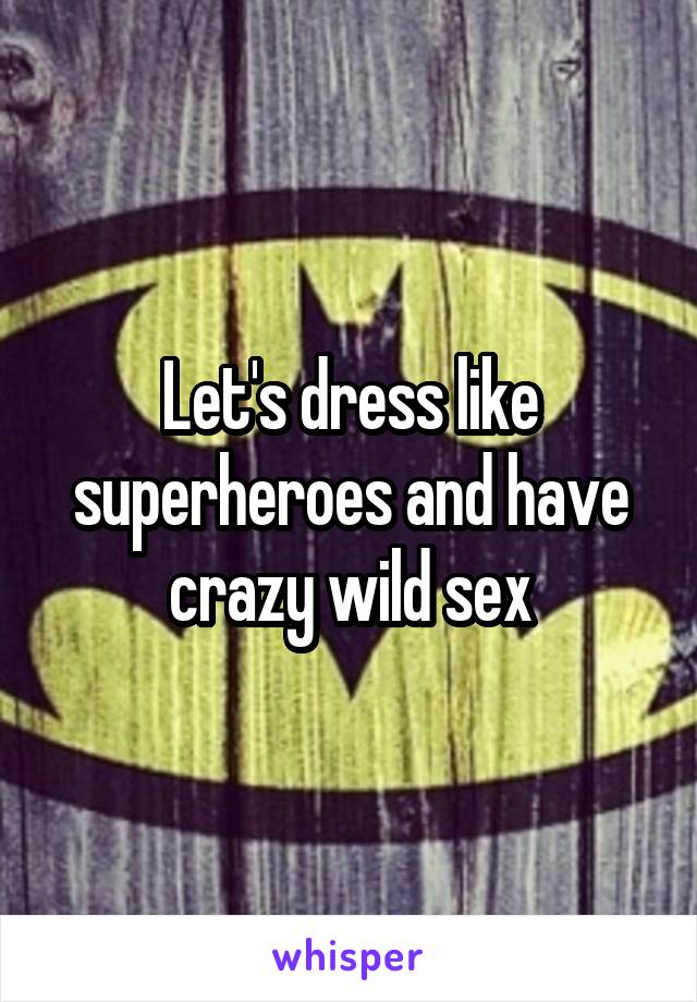 Let's dress like superheroes and have crazy wild sex