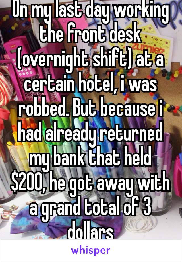 On my last day working  the front desk (overnight shift) at a certain hotel, i was robbed. But because i had already returned my bank that held $200, he got away with a grand total of 3 dollars
😂