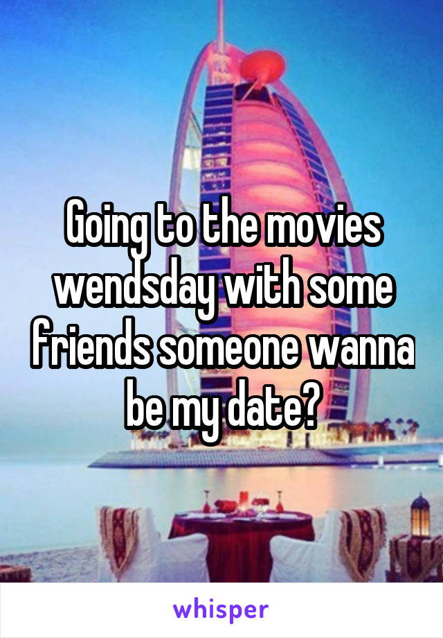 Going to the movies wendsday with some friends someone wanna be my date?