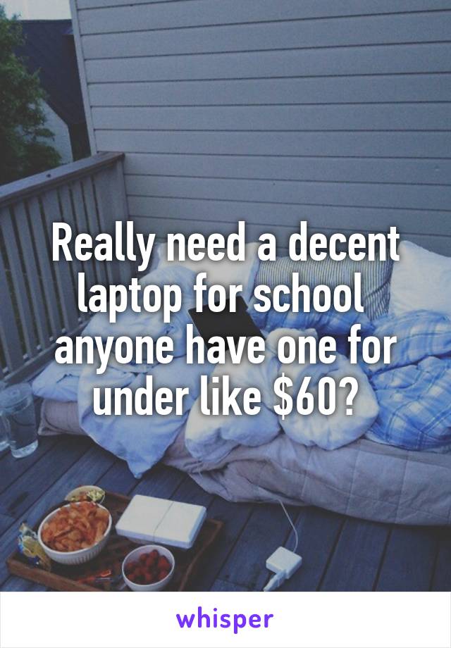 Really need a decent laptop for school  anyone have one for under like $60?
