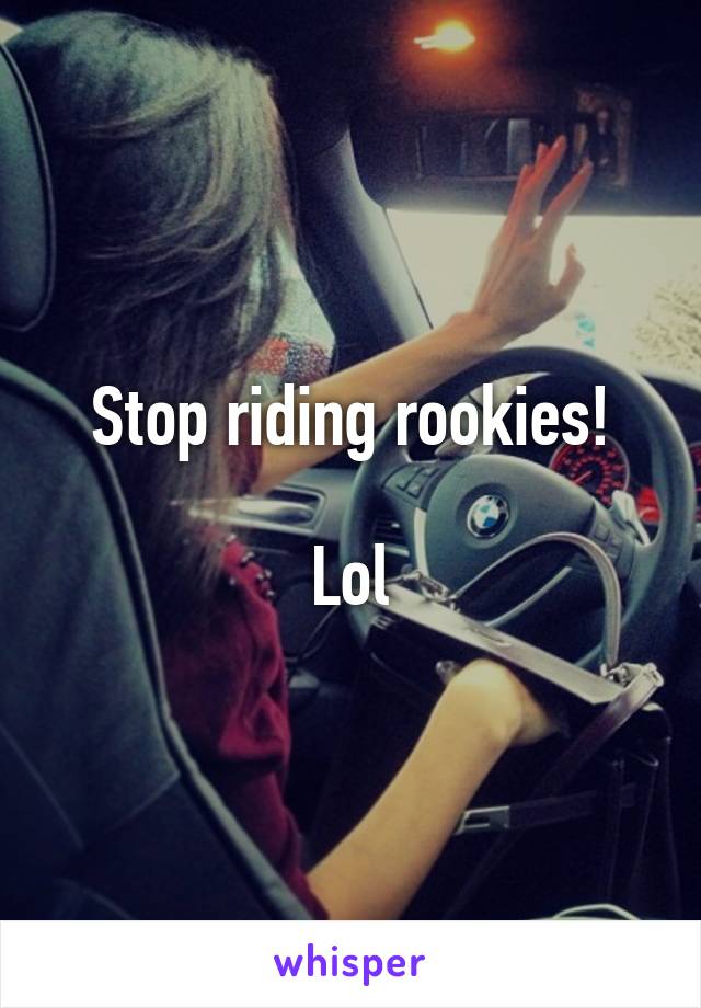 Stop riding rookies!

Lol