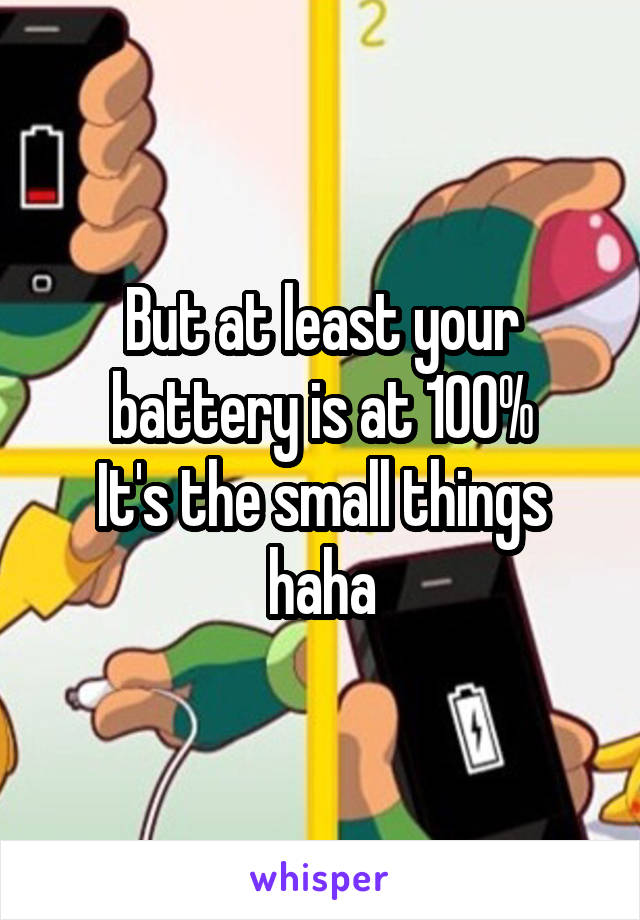 But at least your battery is at 100%
It's the small things haha
