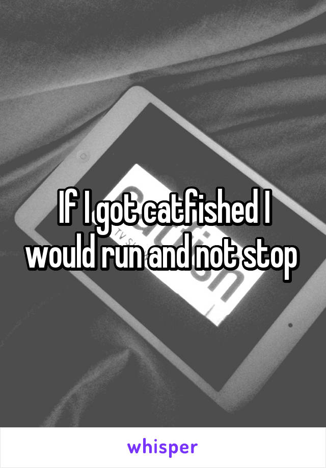 If I got catfished I would run and not stop 