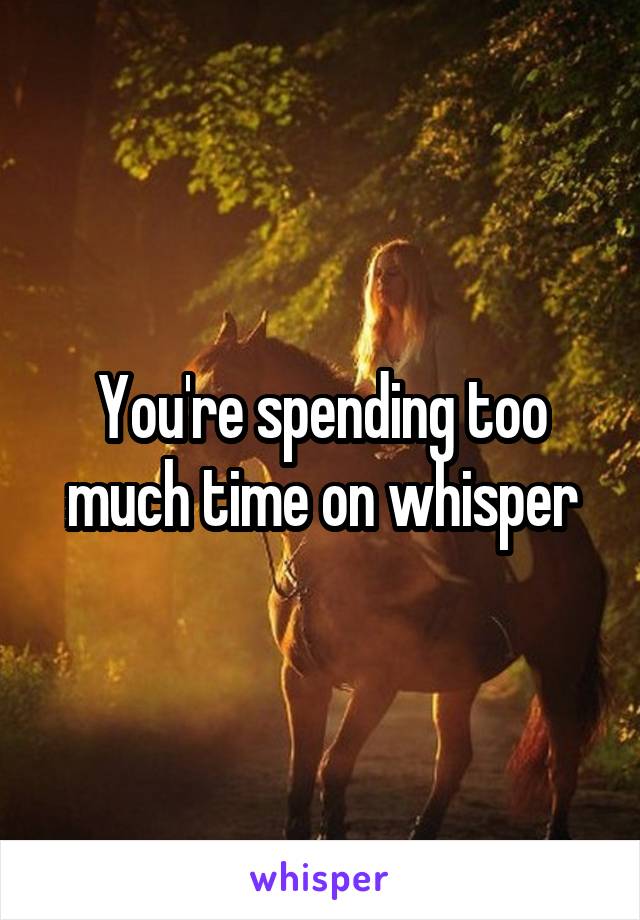 You're spending too much time on whisper