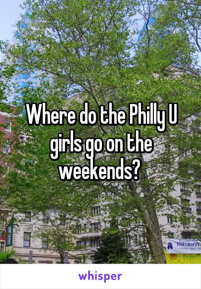 Where do the Philly U girls go on the weekends? 