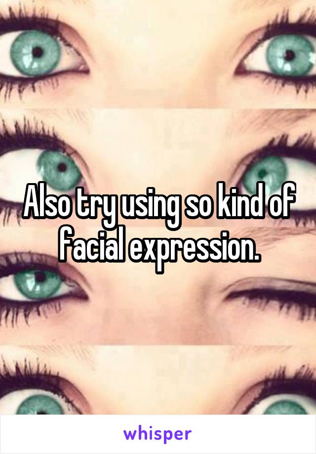 Also try using so kind of facial expression.