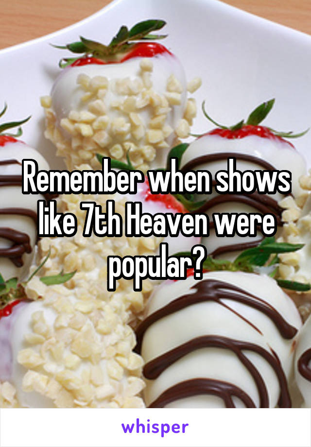 Remember when shows like 7th Heaven were popular?