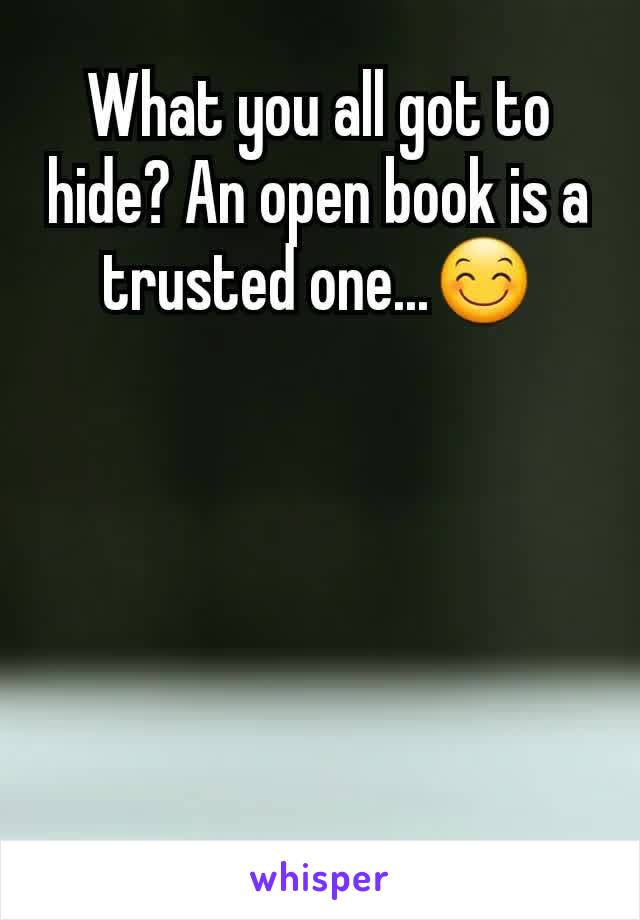 What you all got to hide? An open book is a trusted one...😊