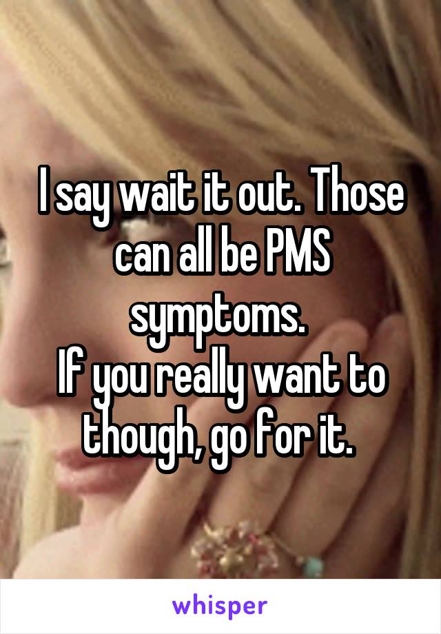 I say wait it out. Those can all be PMS symptoms. 
If you really want to though, go for it. 