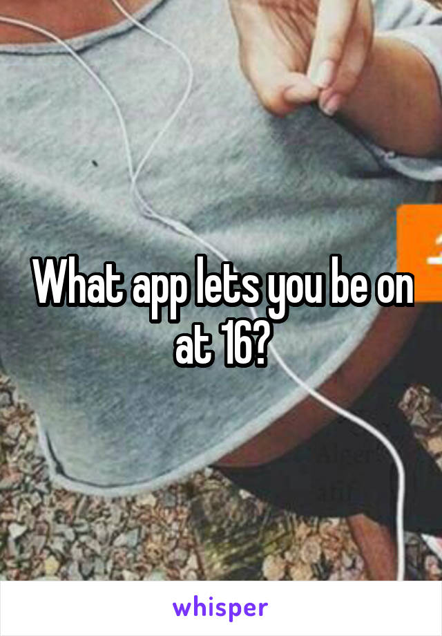 What app lets you be on at 16?
