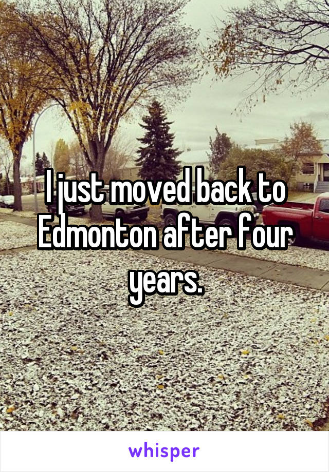 I just moved back to Edmonton after four years.