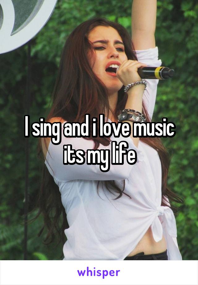 I sing and i love music its my life