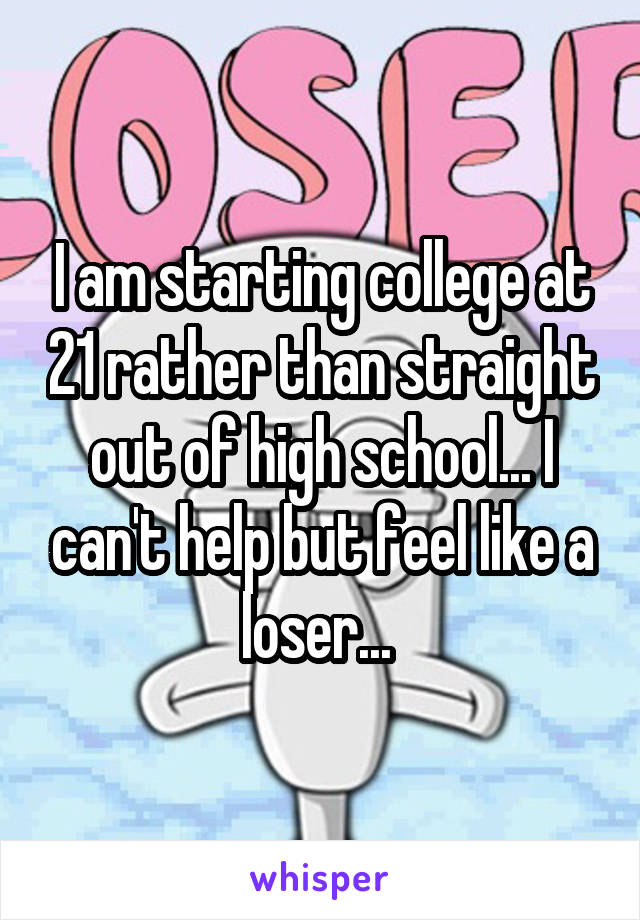 I am starting college at 21 rather than straight out of high school... I can't help but feel like a loser... 