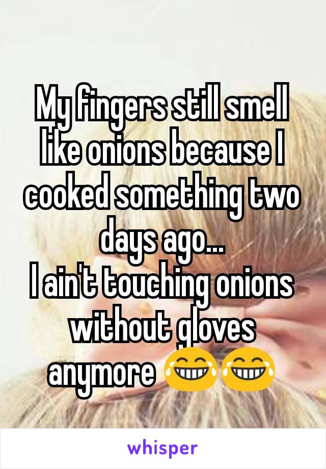 My fingers still smell like onions because I cooked something two days ago...
I ain't touching onions without gloves anymore 😂😂