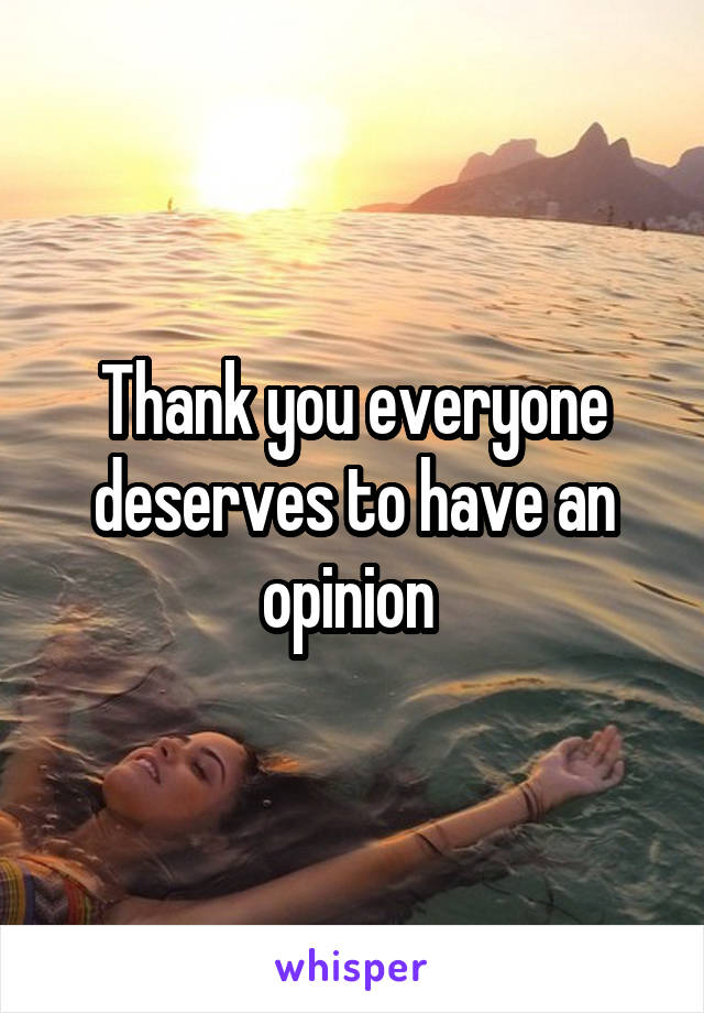 Thank you everyone deserves to have an opinion 