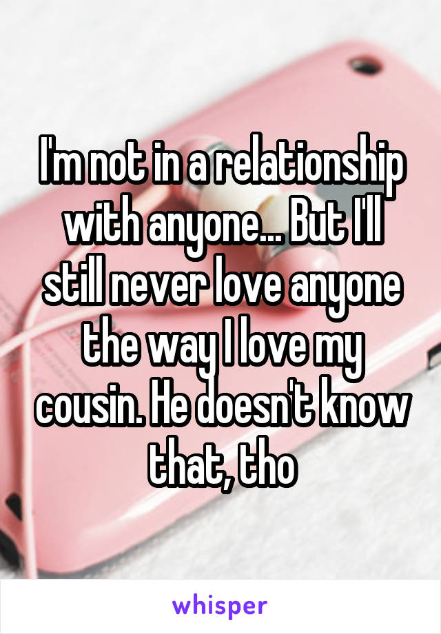 I'm not in a relationship with anyone... But I'll still never love anyone the way I love my cousin. He doesn't know that, tho