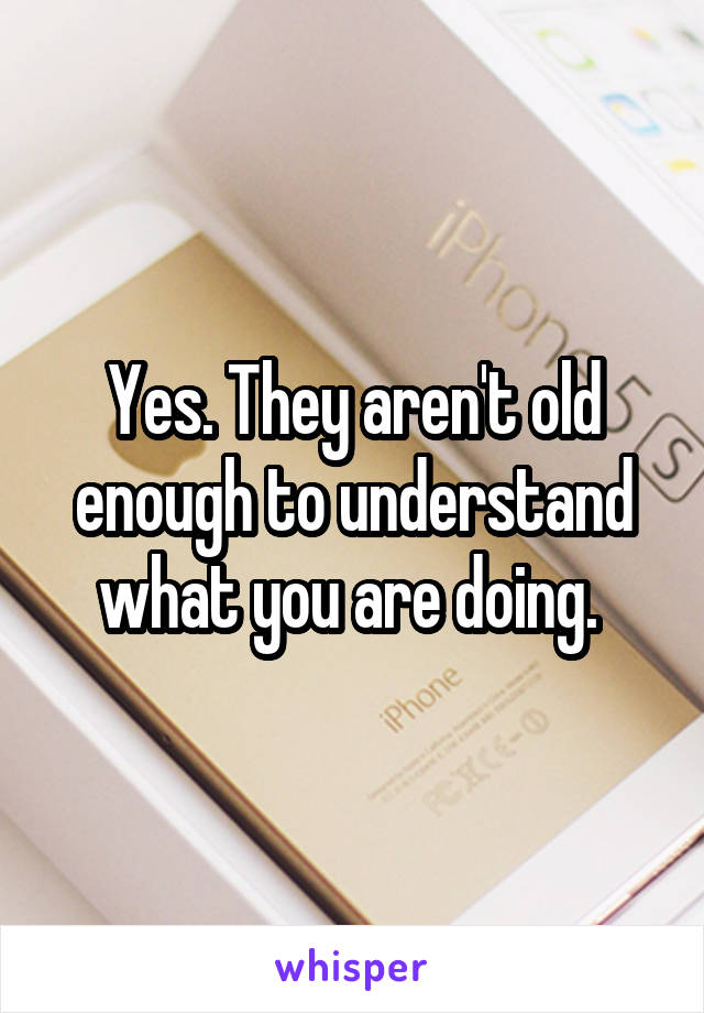 Yes. They aren't old enough to understand what you are doing. 