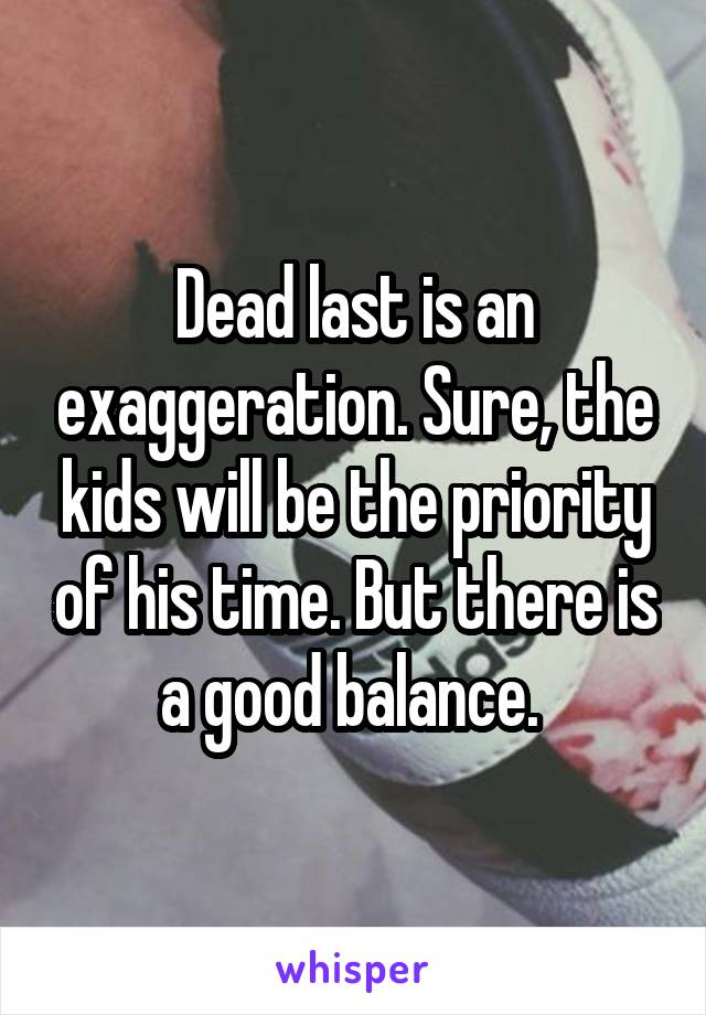 Dead last is an exaggeration. Sure, the kids will be the priority of his time. But there is a good balance. 