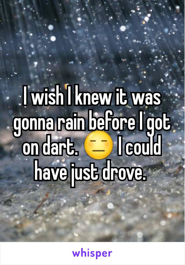 I wish I knew it was gonna rain before I got on dart. 😑 I could have just drove. 
