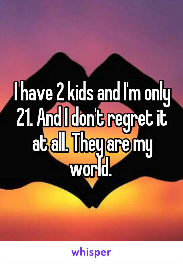 I have 2 kids and I'm only 21. And I don't regret it at all. They are my world. 