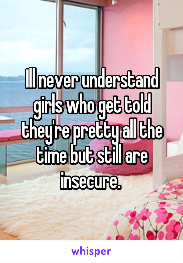 Ill never understand girls who get told they're pretty all the time but still are insecure. 