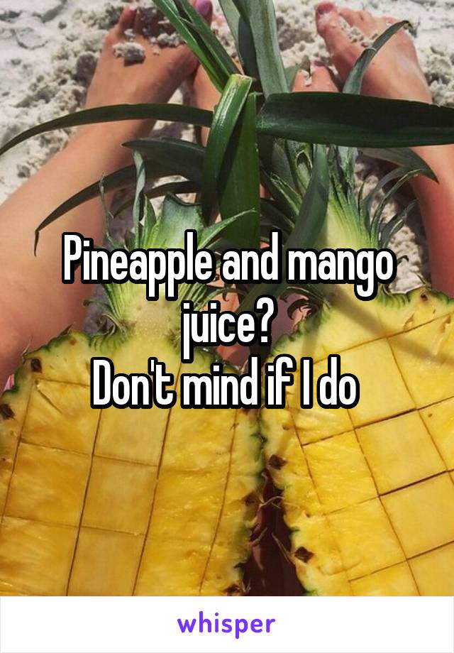 Pineapple and mango juice?
Don't mind if I do 