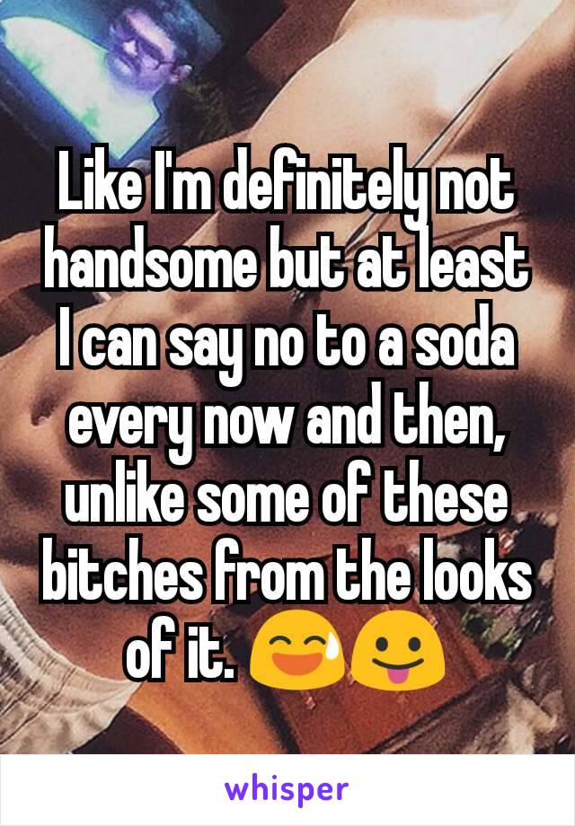 Like I'm definitely not handsome but at least I can say no to a soda every now and then, unlike some of these bitches from the looks of it. 😅😛