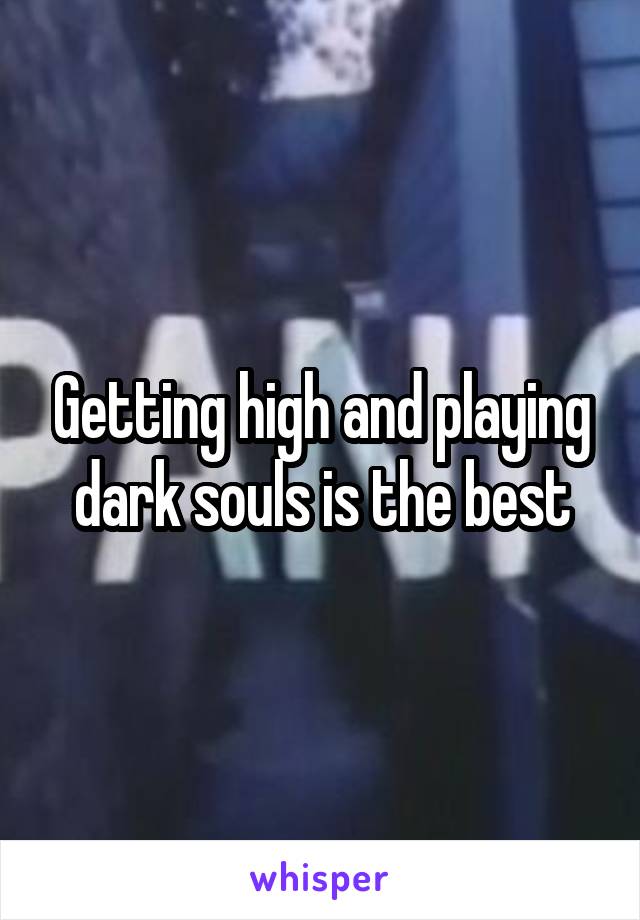 Getting high and playing dark souls is the best