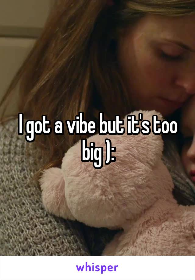 I got a vibe but it's too big ):