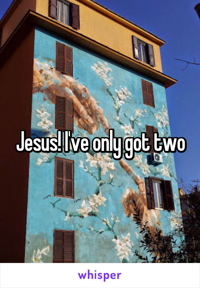 Jesus! I've only got two