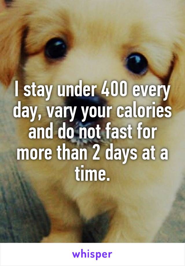 I stay under 400 every day, vary your calories and do not fast for more than 2 days at a time.