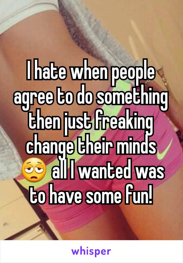 I hate when people agree to do something then just freaking change their minds 😩 all I wanted was to have some fun!
