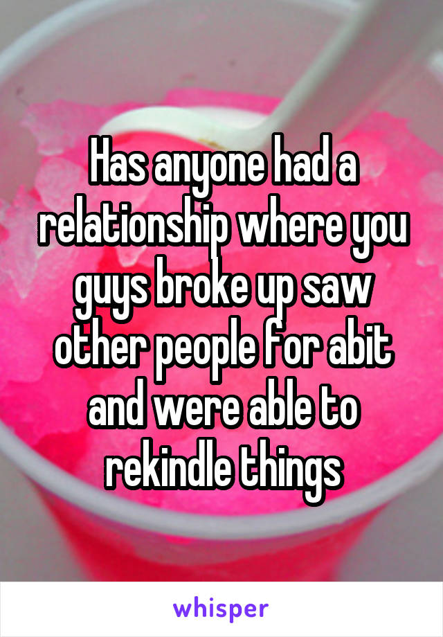 Has anyone had a relationship where you guys broke up saw other people for abit and were able to rekindle things