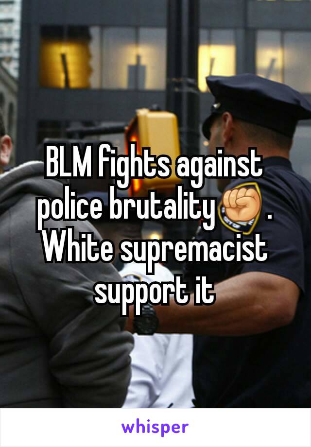 BLM fights against police brutality✊.  White supremacist support it