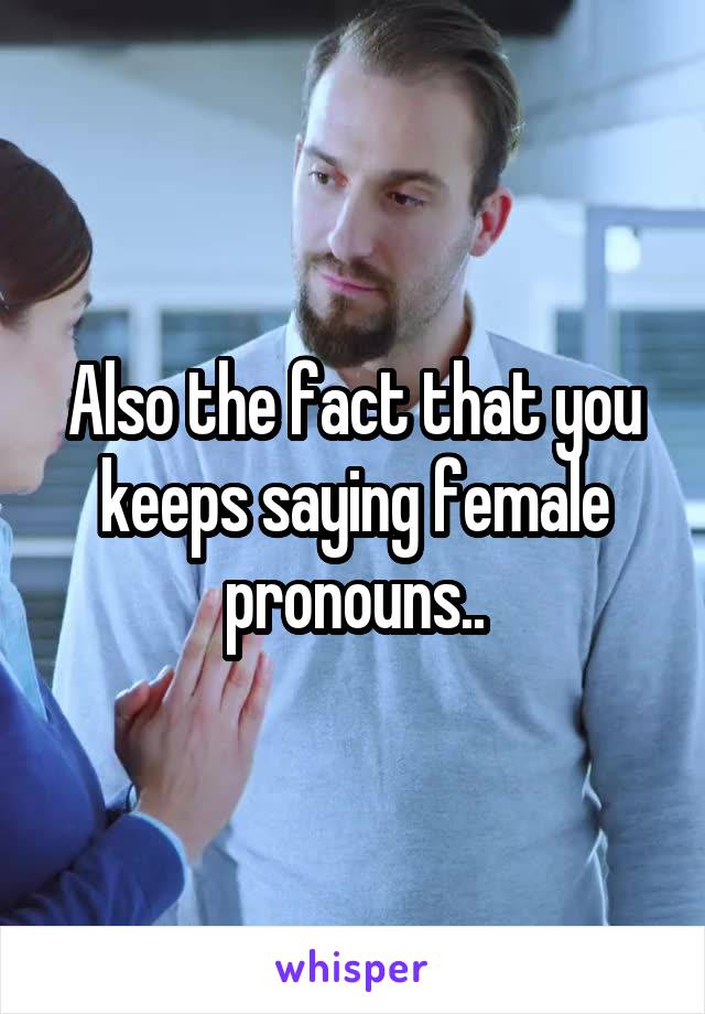Also the fact that you keeps saying female pronouns..