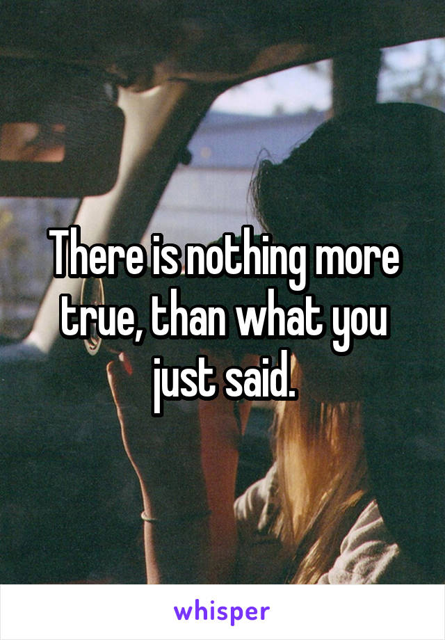 There is nothing more true, than what you just said.