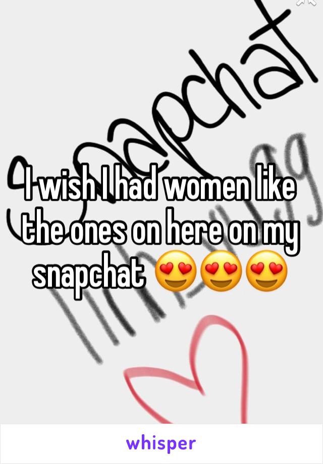 I wish I had women like the ones on here on my snapchat 😍😍😍