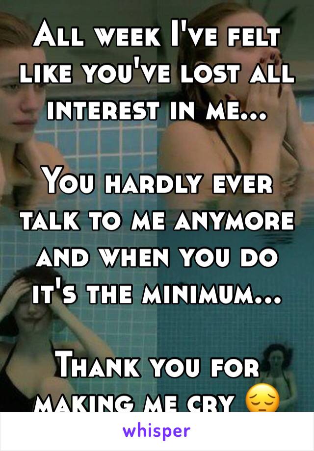 All week I've felt like you've lost all interest in me...

You hardly ever talk to me anymore and when you do it's the minimum...

Thank you for making me cry 😔