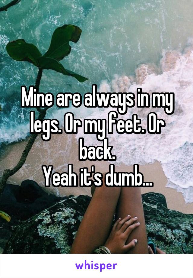 Mine are always in my legs. Or my feet. Or back.
Yeah it's dumb...