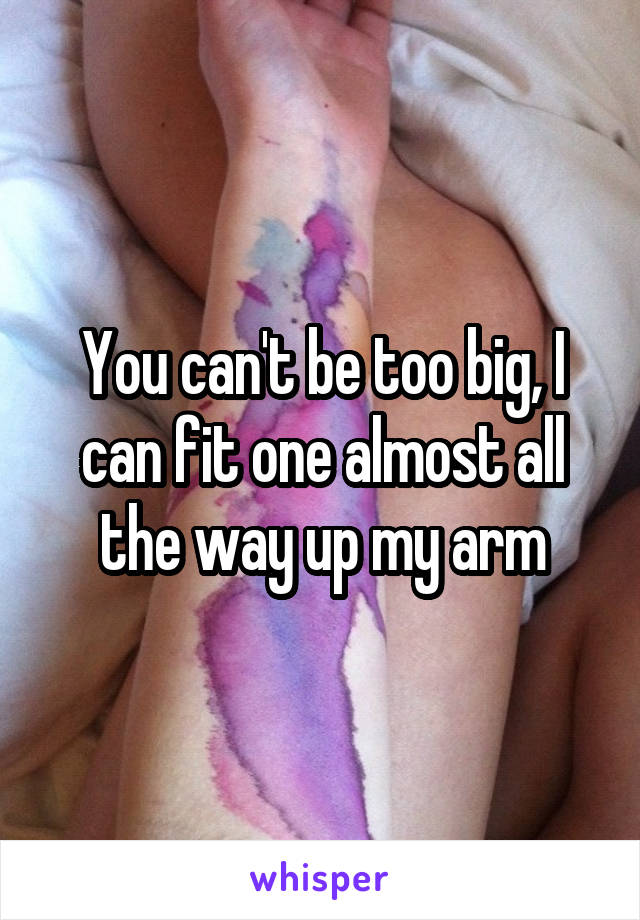 You can't be too big, I can fit one almost all the way up my arm